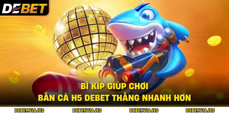 Bí kíp giúp chơi bắn cá H5 debet thắng nhanh hơn