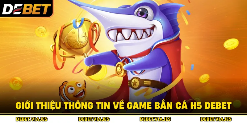 Giới thiệu thông tin về game bắn cá H5 Debet